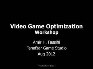 Video Game Optimization
Workshop
Amir H. Fassihi
Fanafzar Game Studio
Aug 2012
Fanafzar Game Studio
 