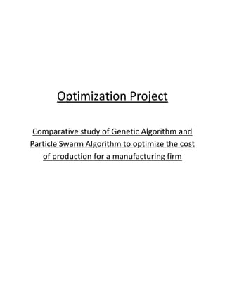 Optimization Project
Comparative study of Genetic Algorithm and
Particle Swarm Algorithm to optimize the cost
of production for a manufacturing firm
 