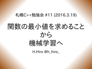 札幌C++勉強会 #11 (2016.3.19)
関数の最小値を求めること
から
機械学習へ
H.Hiro @h_hiro_
 