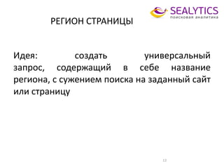 РЕГИОН СТРАНИЦЫ
12
Идея: создать универсальный
запрос, содержащий в себе название
региона, с сужением поиска на заданный сайт
или страницу
 