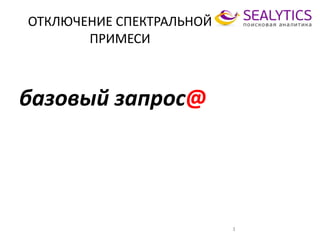 ОТКЛЮЧЕНИЕ СПЕКТРАЛЬНОЙ
ПРИМЕСИ
базовый запрос@
3
 