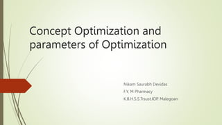 Concept Optimization and
parameters of Optimization
Nikam Saurabh Devidas
F.Y. M Pharmacy
K.B.H.S.S.Trsust.IOP. Malegoan
 