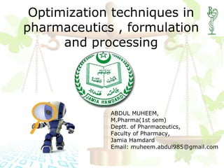 Optimization techniques in
pharmaceutics , formulation
and processing
ABDUL MUHEEM,
M.Pharma(1st sem)
Deptt. of Pharmaceutics,
Faculty of Pharmacy,
Jamia Hamdard
Email: muheem.abdul985@gmail.com
 