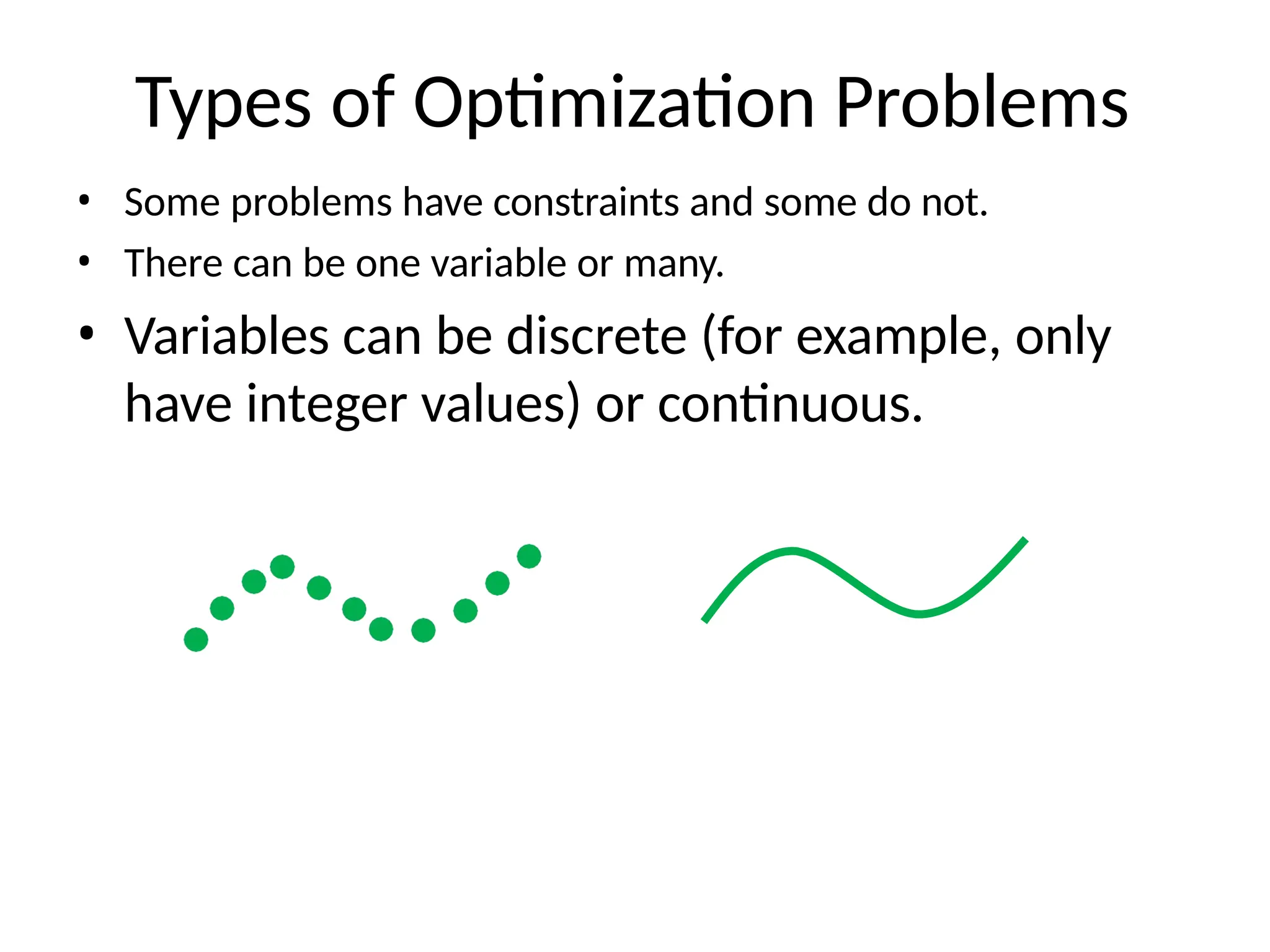 Types of Optimization Problems
• Some problems have constraints and some do not.
• There can be one variable or many.
• Variables can be discrete (for example, only
have integer values) or continuous.
 