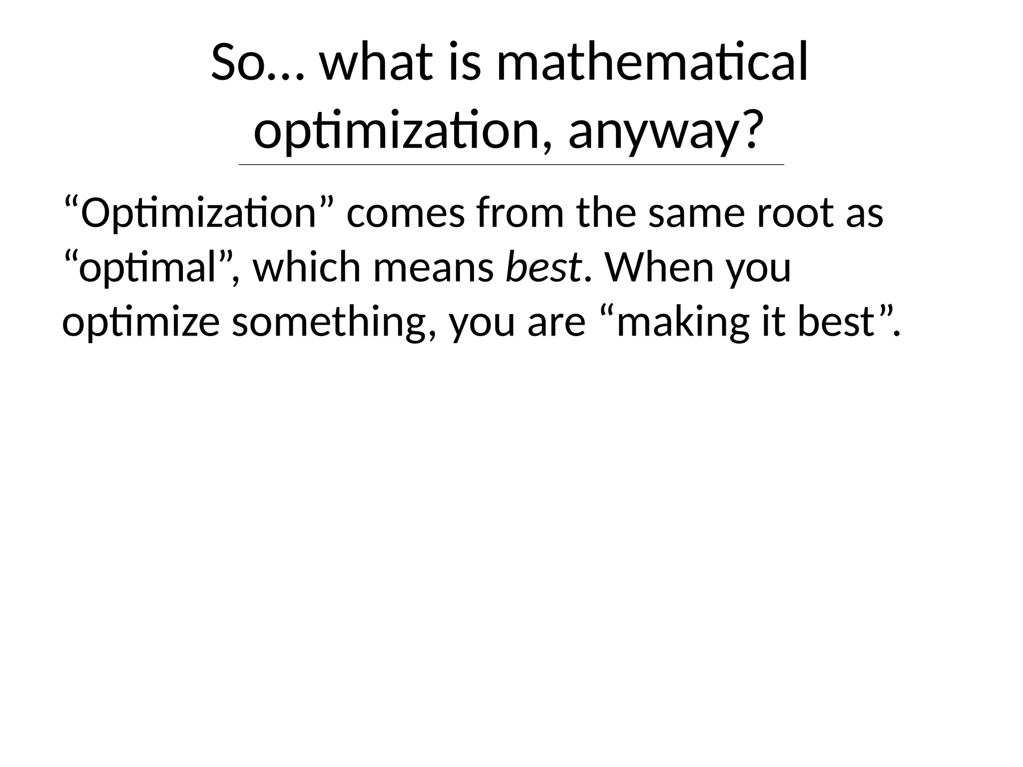 So… what is mathematical
optimization, anyway?
“Optimization” comes from the same root as
“optimal”, which means best. When you
optimize something, you are “making it best”.
 