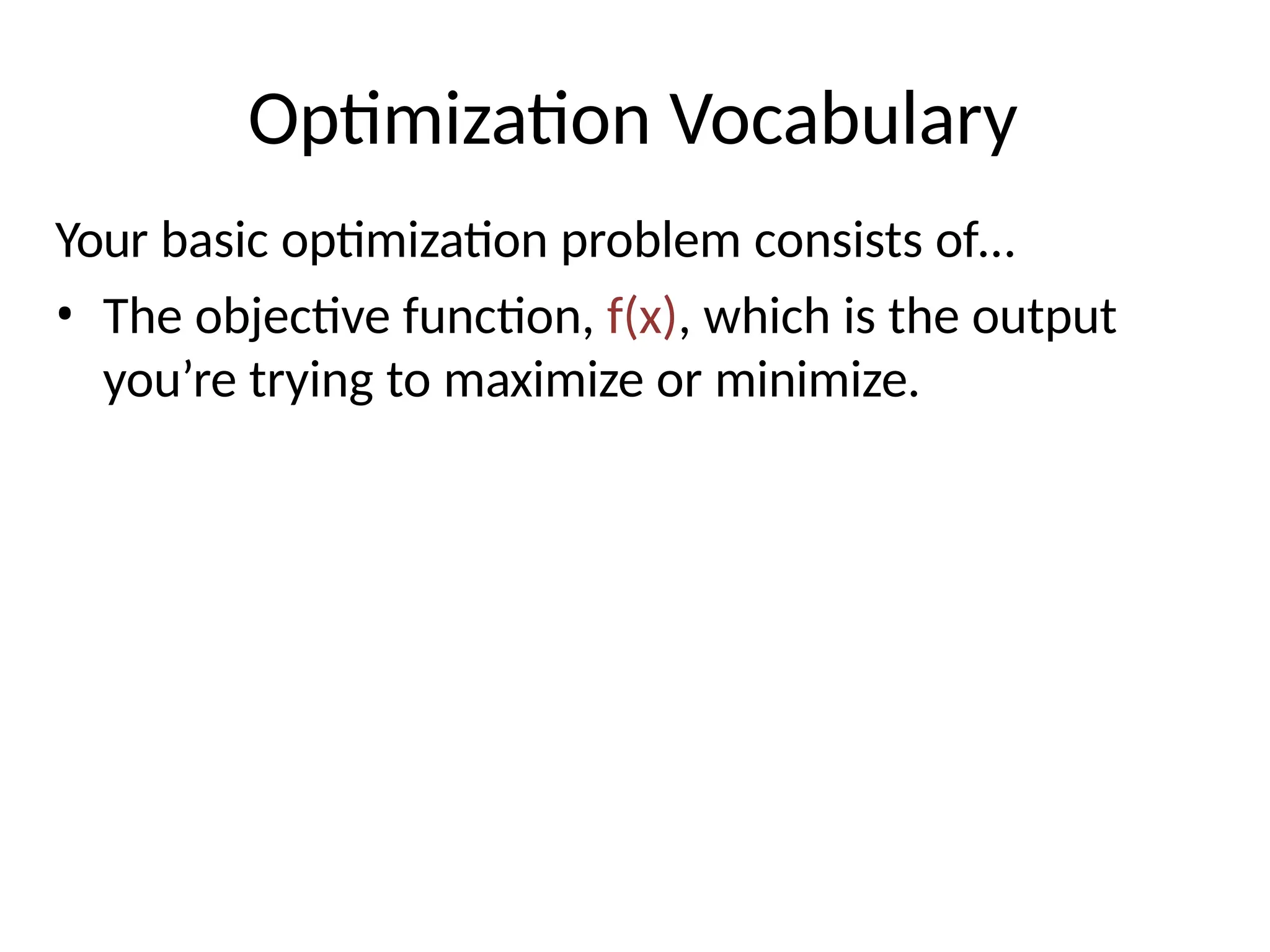 Optimization Vocabulary
Your basic optimization problem consists of…
• The objective function, f(x), which is the output
you’re trying to maximize or minimize.
 