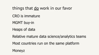 things thatthings that dodo work inwork in our favorour favor
Moneyz
CRO is immature
Heaps of data
Relative mature data science/analytics teams
Most countries run on the same platform
MGMT buy­in
 