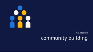 it's a lot like
community buildingcommunity building
 