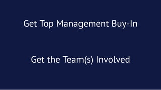 Get Top Management Buy-InGet Top Management Buy-In
Get the Team(s) InvolvedGet the Team(s) Involved
 