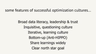 some features of successful optimization cultures...some features of successful optimization cultures...
Broad data literacy, leadership & trust
Inquisitive, questioning culture
Iterative, learning culture
Bottom­up (Anti­HIPPO)
Share learnings widely
Clear north star goal
 