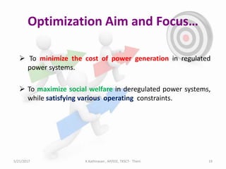 Optimization Aim and Focus…
 To minimize the cost of power generation in regulated
power systems.
 To maximize social welfare in deregulated power systems,
while satisfying various operating constraints.
5/21/2017 19K.Kathiravan , AP/EEE, TKSCT- Theni
 
