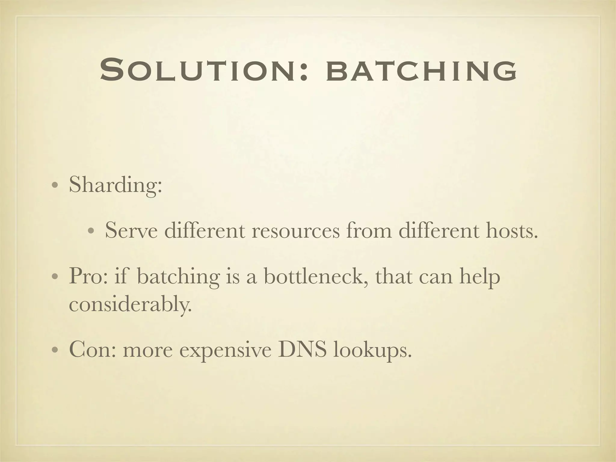 Solution: batching

• Sharding:
   • Serve different resources from different hosts.
• Pro: if batching is a bottleneck, that can help
  considerably.
• Con: more expensive DNS lookups.
 