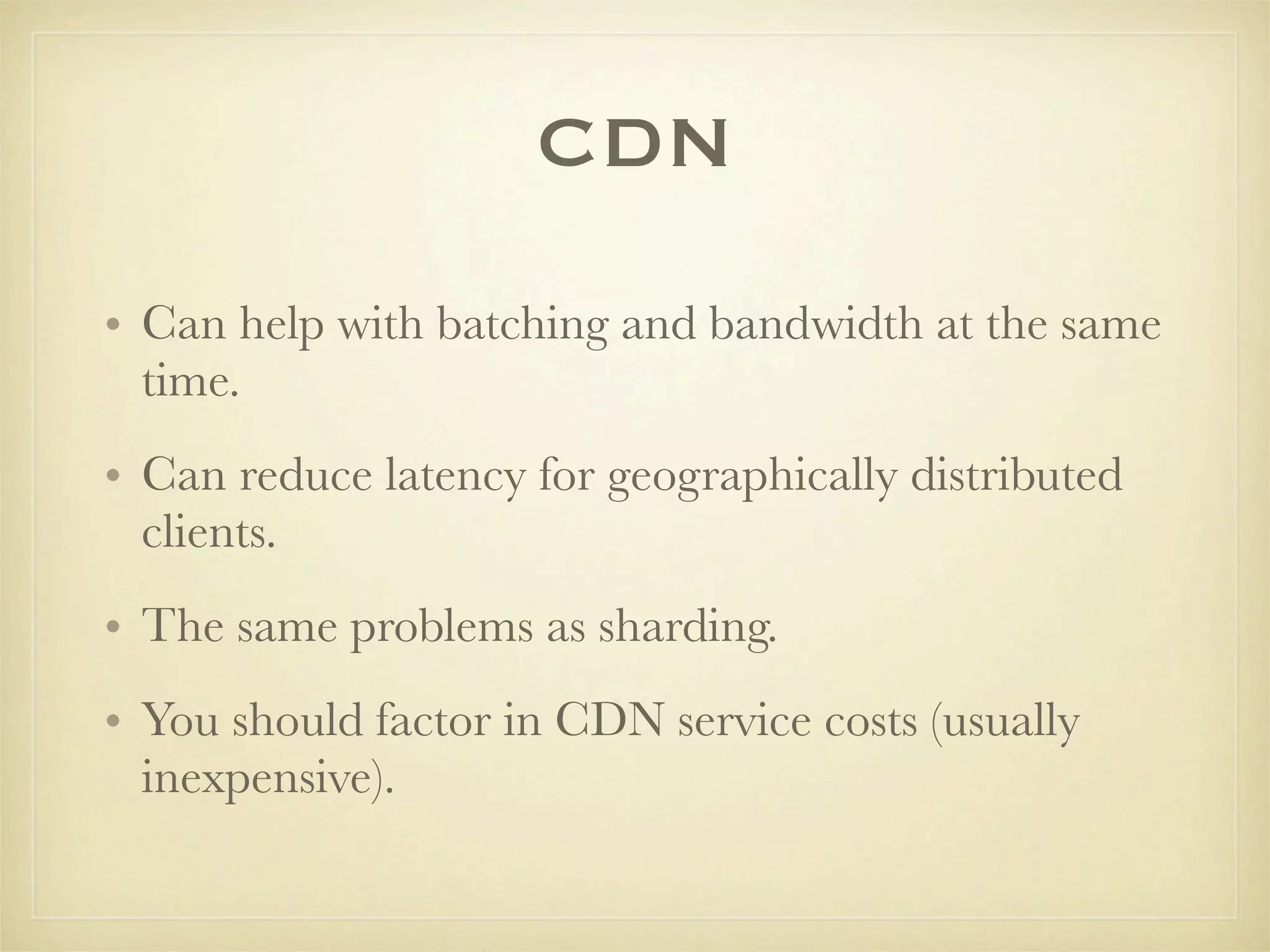 CDN
• Can help with batching and bandwidth at the same
  time.
• Can reduce latency for geographically distributed
  clients.
• The same problems as sharding.
• You should factor in CDN service costs (usually
  inexpensive).
 
