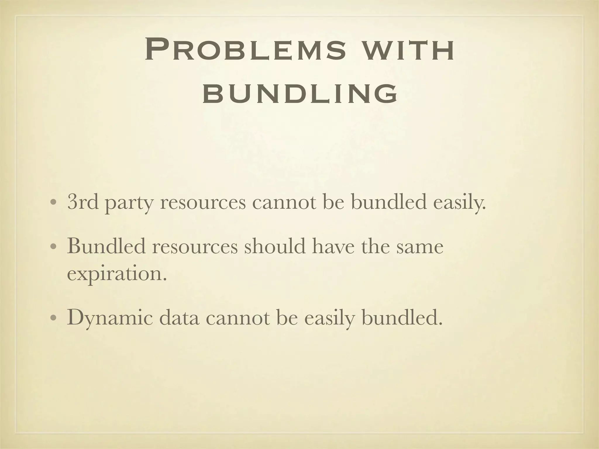 Problems with
           bundling

• 3rd party resources cannot be bundled easily.
• Bundled resources should have the same
  expiration.
• Dynamic data cannot be easily bundled.
 