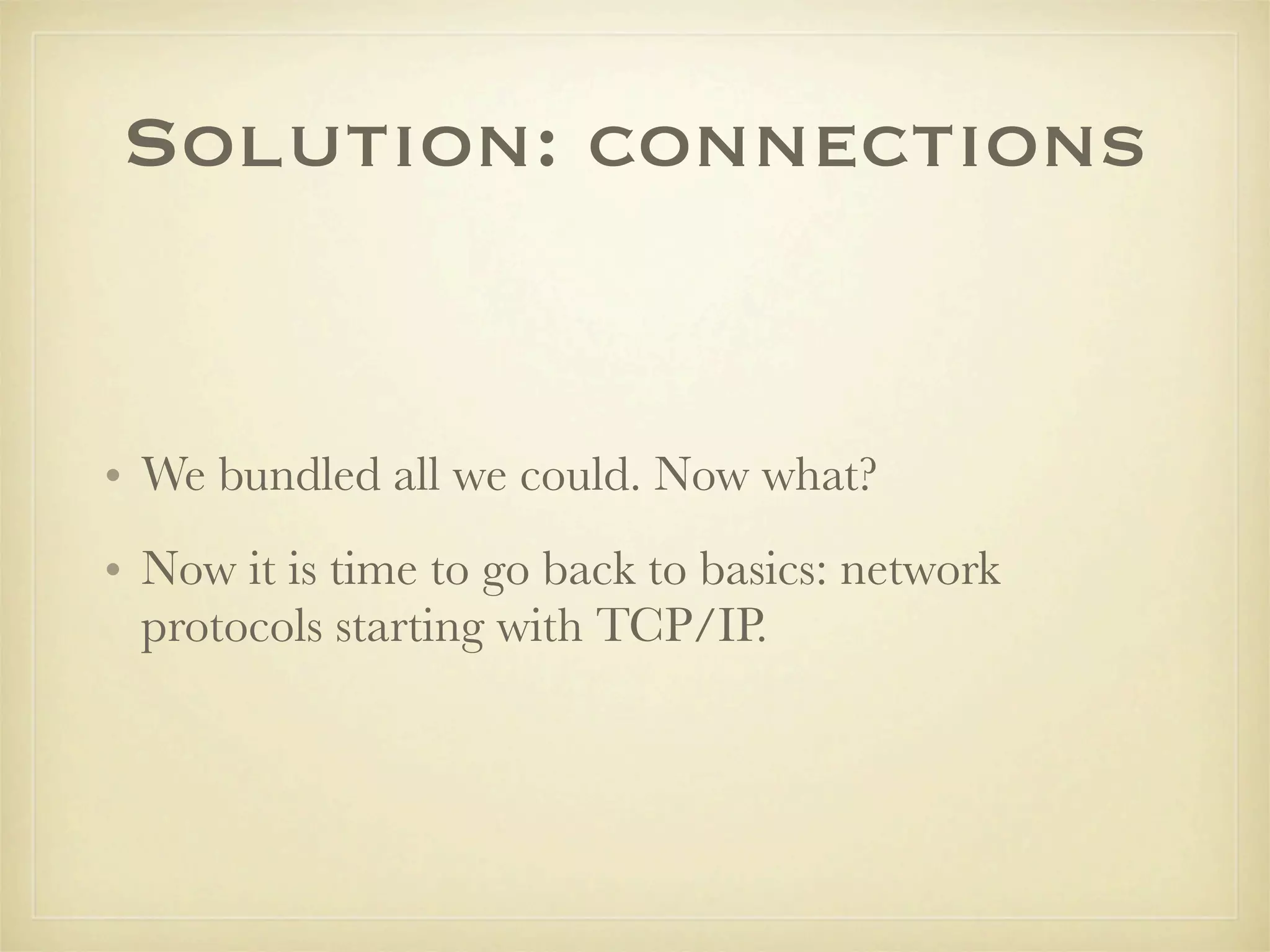 Solution: connections


• We bundled all we could. Now what?
• Now it is time to go back to basics: network
  protocols starting with TCP/IP.
 