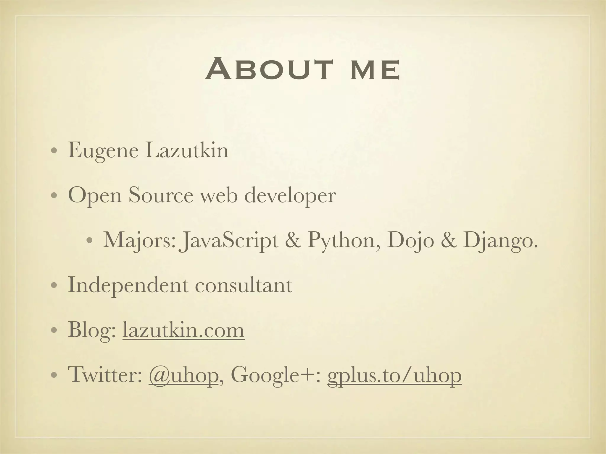 About me
• Eugene Lazutkin
• Open Source web developer
   • Majors: JavaScript & Python, Dojo & Django.
• Independent consultant
• Blog: lazutkin.com
• Twitter: @uhop, Google+: gplus.to/uhop
 
