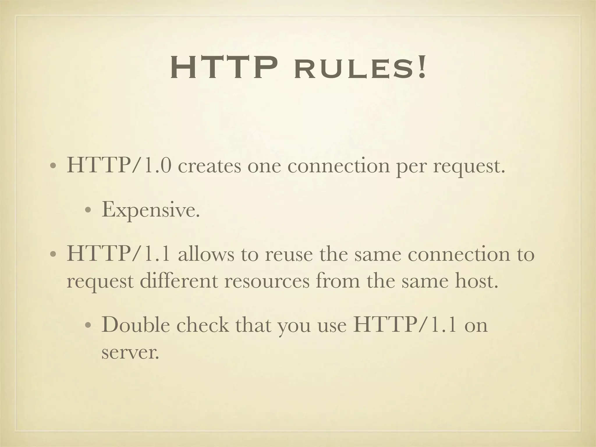 HTTP rules!

• HTTP/1.0 creates one connection per request.
   • Expensive.
• HTTP/1.1 allows to reuse the same connection to
  request different resources from the same host.
   • Double check that you use HTTP/1.1 on
     server.
 