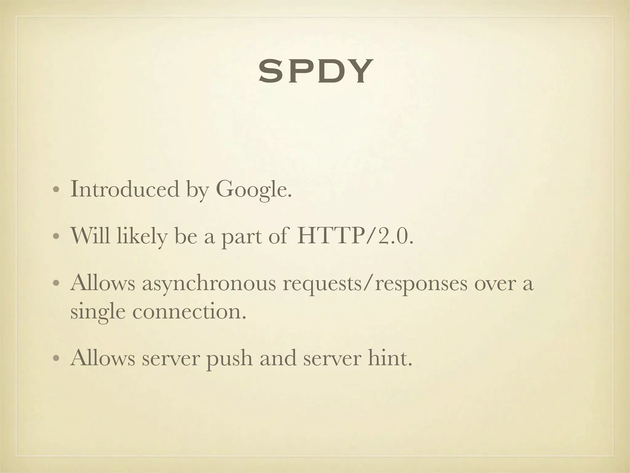 SPDY

• Introduced by Google.
• Will likely be a part of HTTP/2.0.
• Allows asynchronous requests/responses over a
  single connection.
• Allows server push and server hint.
 