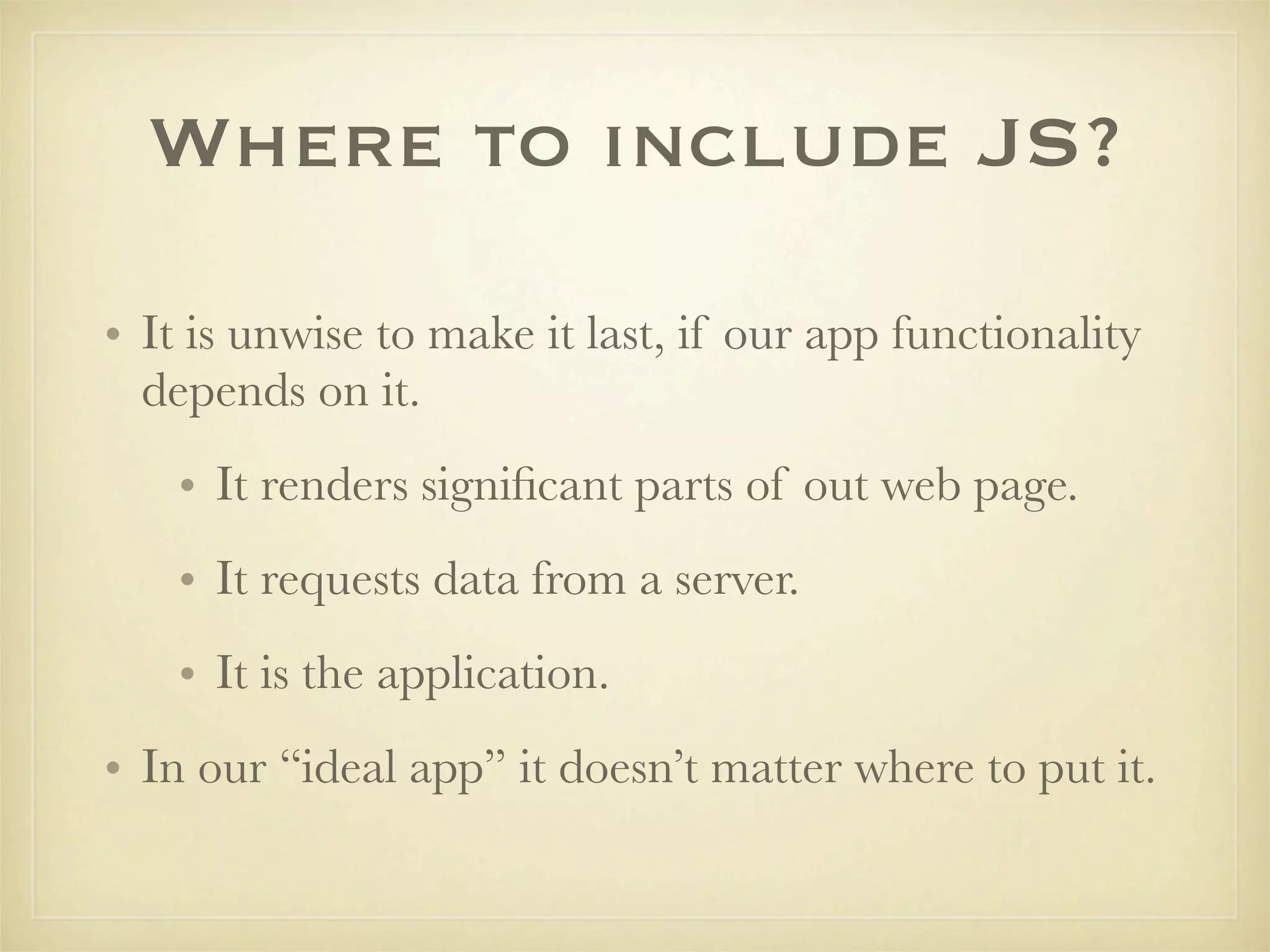 Where to include JS?

• It is unwise to make it last, if our app functionality
  depends on it.
    • It renders signiﬁcant parts of out web page.
    • It requests data from a server.
    • It is the application.
• In our “ideal app” it doesn’t matter where to put it.
 