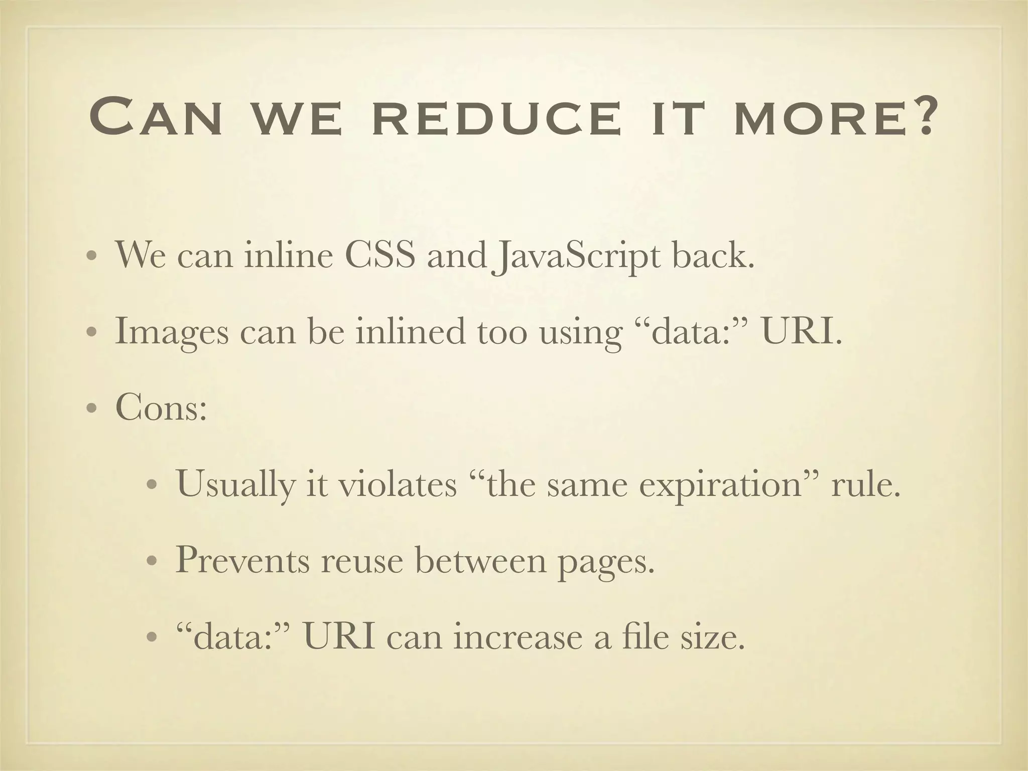 Can we reduce it more?
• We can inline CSS and JavaScript back.
• Images can be inlined too using “data:” URI.
• Cons:
   • Usually it violates “the same expiration” rule.
   • Prevents reuse between pages.
   • “data:” URI can increase a ﬁle size.
 