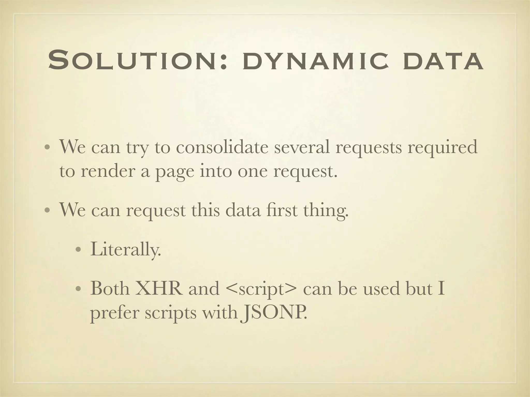 Solution: dynamic data

• We can try to consolidate several requests required
  to render a page into one request.
• We can request this data ﬁrst thing.
   • Literally.
   • Both XHR and <script> can be used but I
     prefer scripts with JSONP.
 