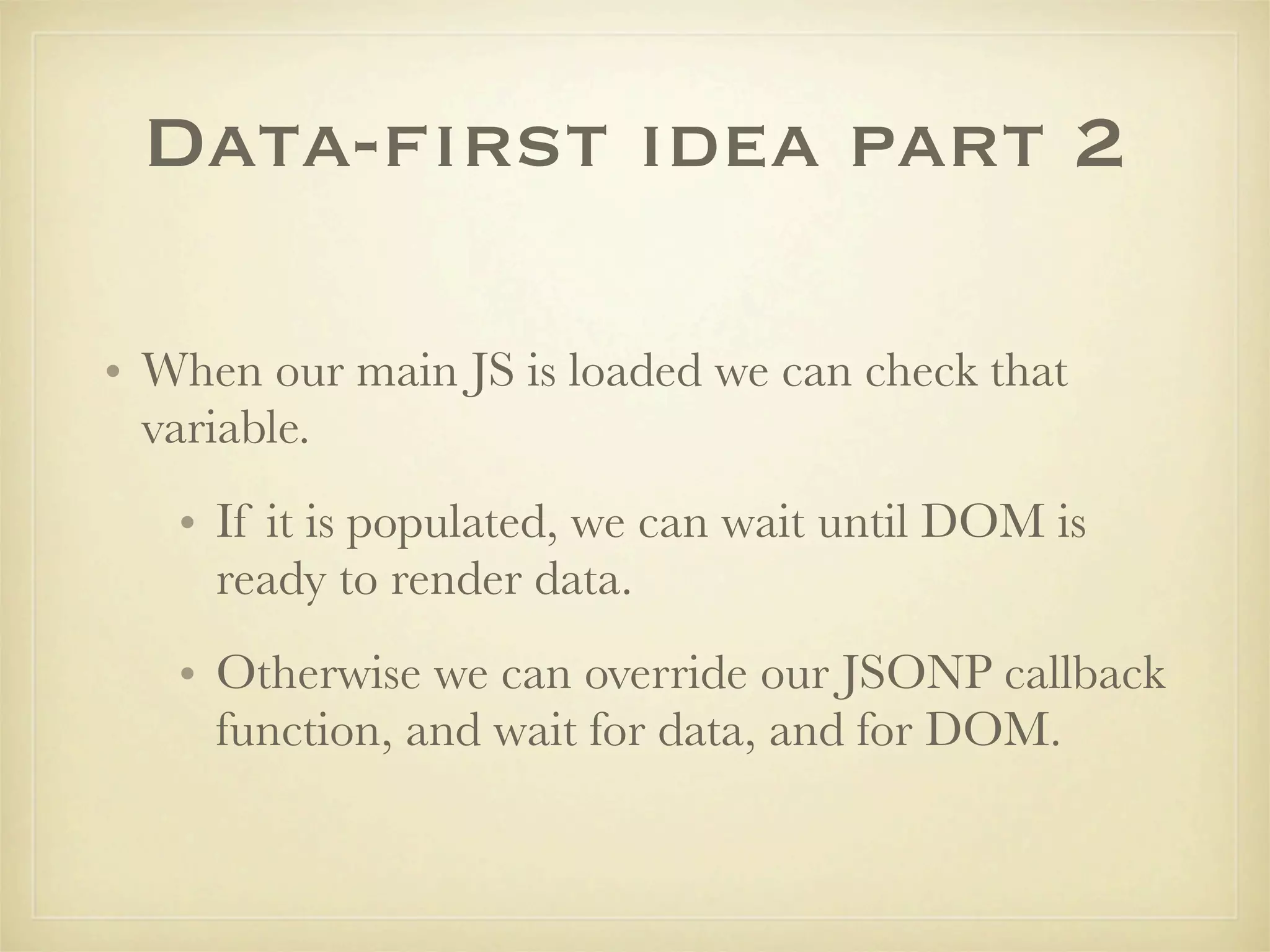 Data-first idea part 2

• When our main JS is loaded we can check that
  variable.
   • If it is populated, we can wait until DOM is
     ready to render data.
   • Otherwise we can override our JSONP callback
     function, and wait for data, and for DOM.
 