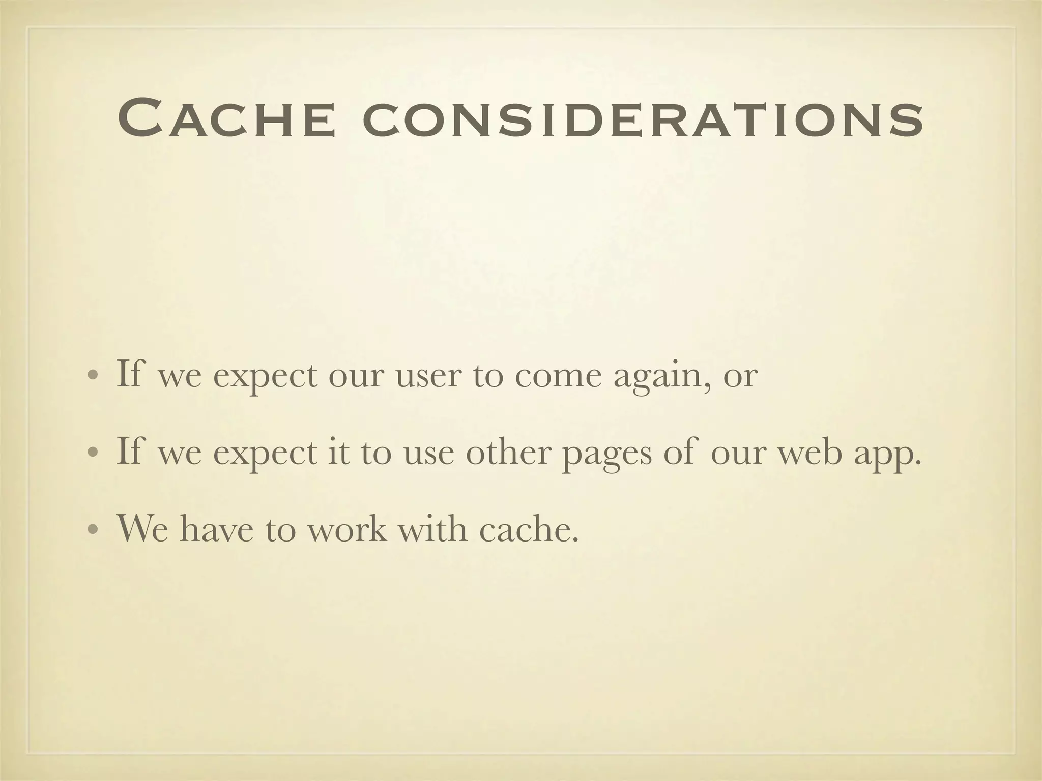 Cache considerations


• If we expect our user to come again, or
• If we expect it to use other pages of our web app.
• We have to work with cache.
 