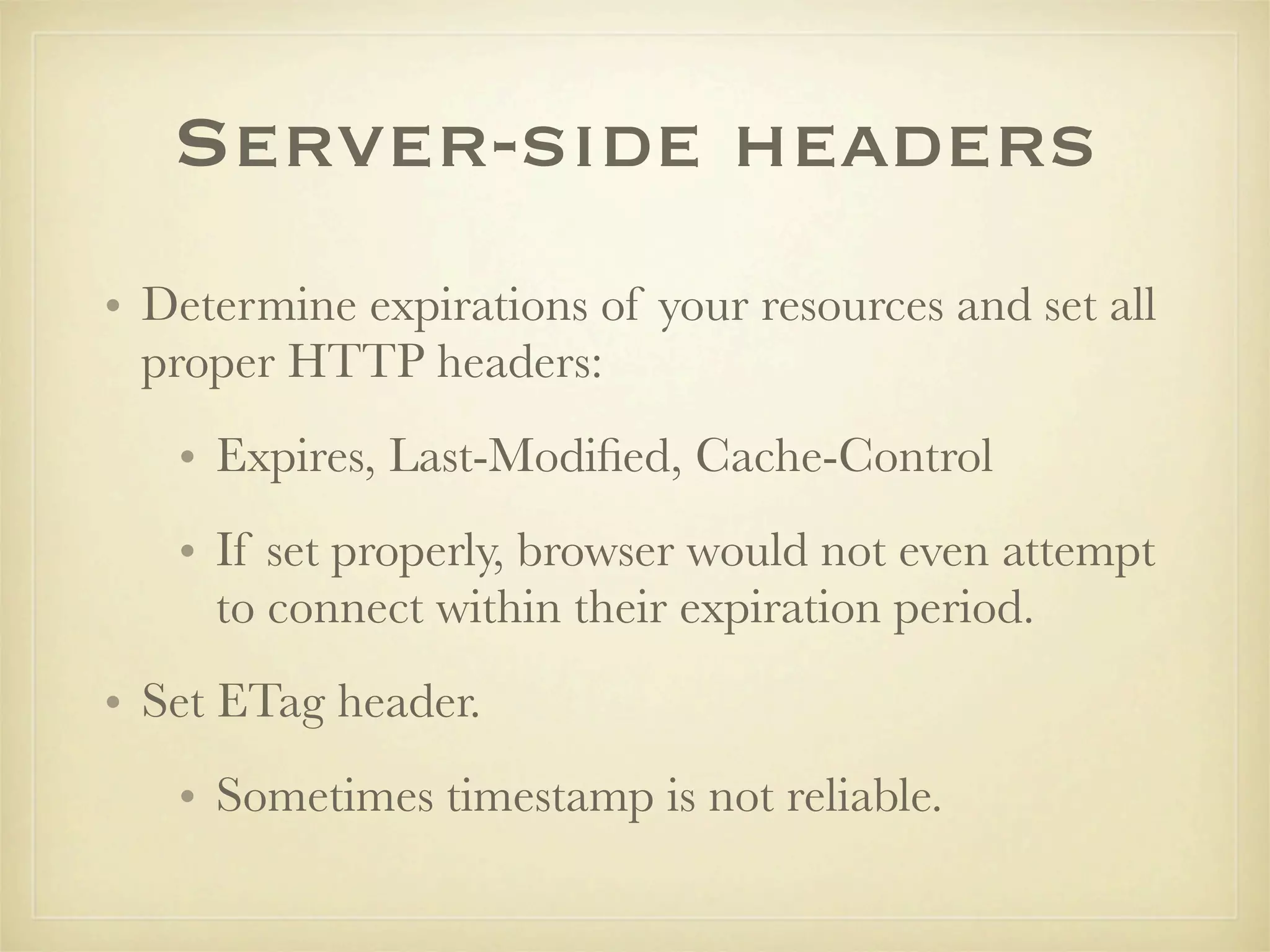 Server-side headers
• Determine expirations of your resources and set all
  proper HTTP headers:
   • Expires, Last-Modiﬁed, Cache-Control
   • If set properly, browser would not even attempt
     to connect within their expiration period.
• Set ETag header.
   • Sometimes timestamp is not reliable.
 