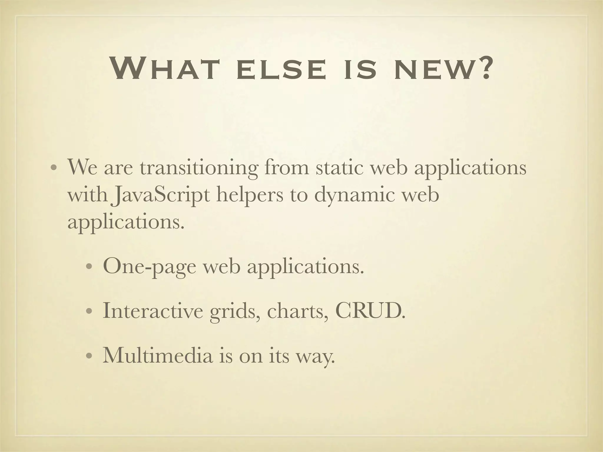 What else is new?

• We are transitioning from static web applications
  with JavaScript helpers to dynamic web
  applications.
   • One-page web applications.
   • Interactive grids, charts, CRUD.
   • Multimedia is on its way.
 