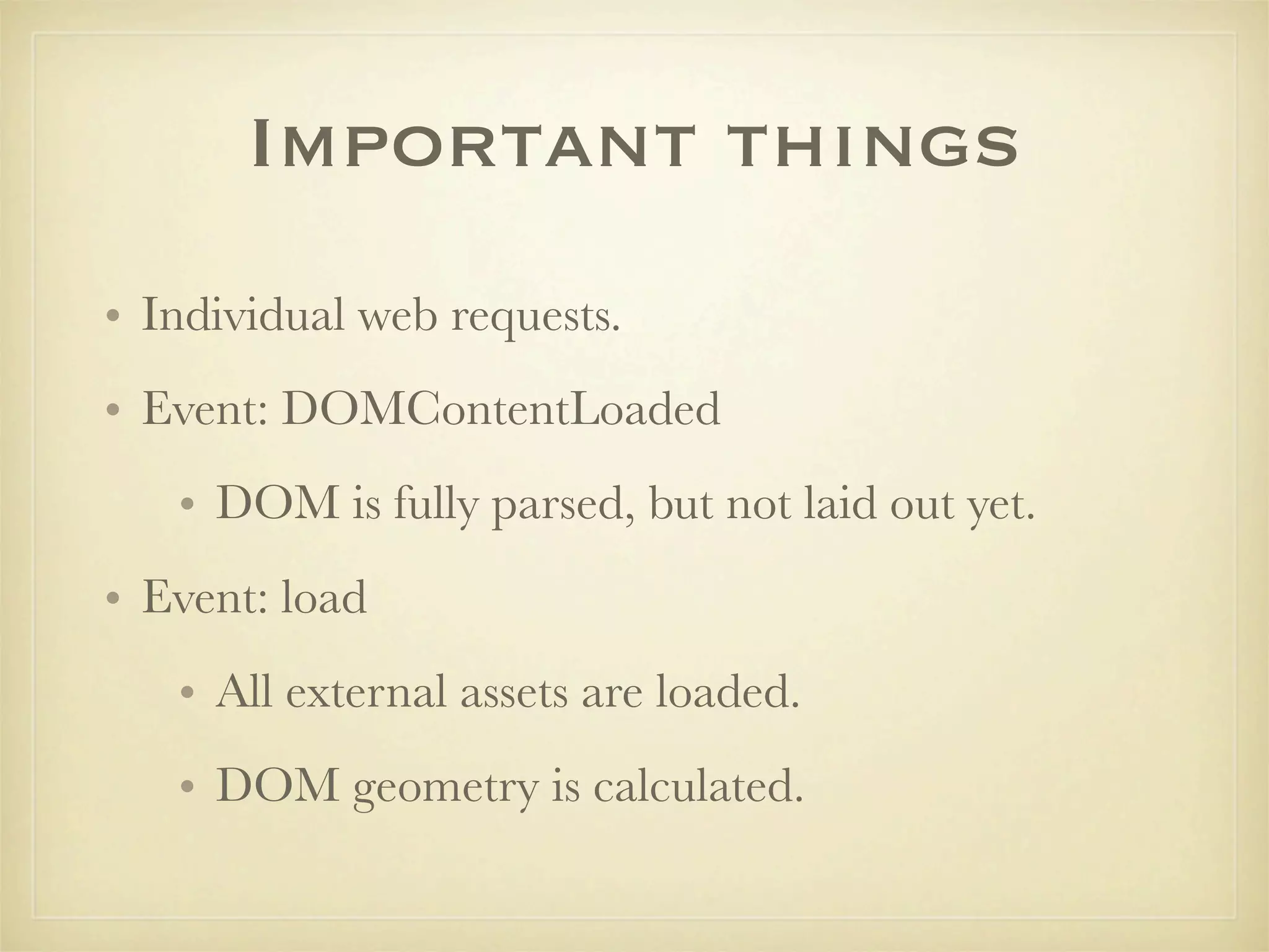 Important things
• Individual web requests.
• Event: DOMContentLoaded
   • DOM is fully parsed, but not laid out yet.
• Event: load
   • All external assets are loaded.
   • DOM geometry is calculated.
 