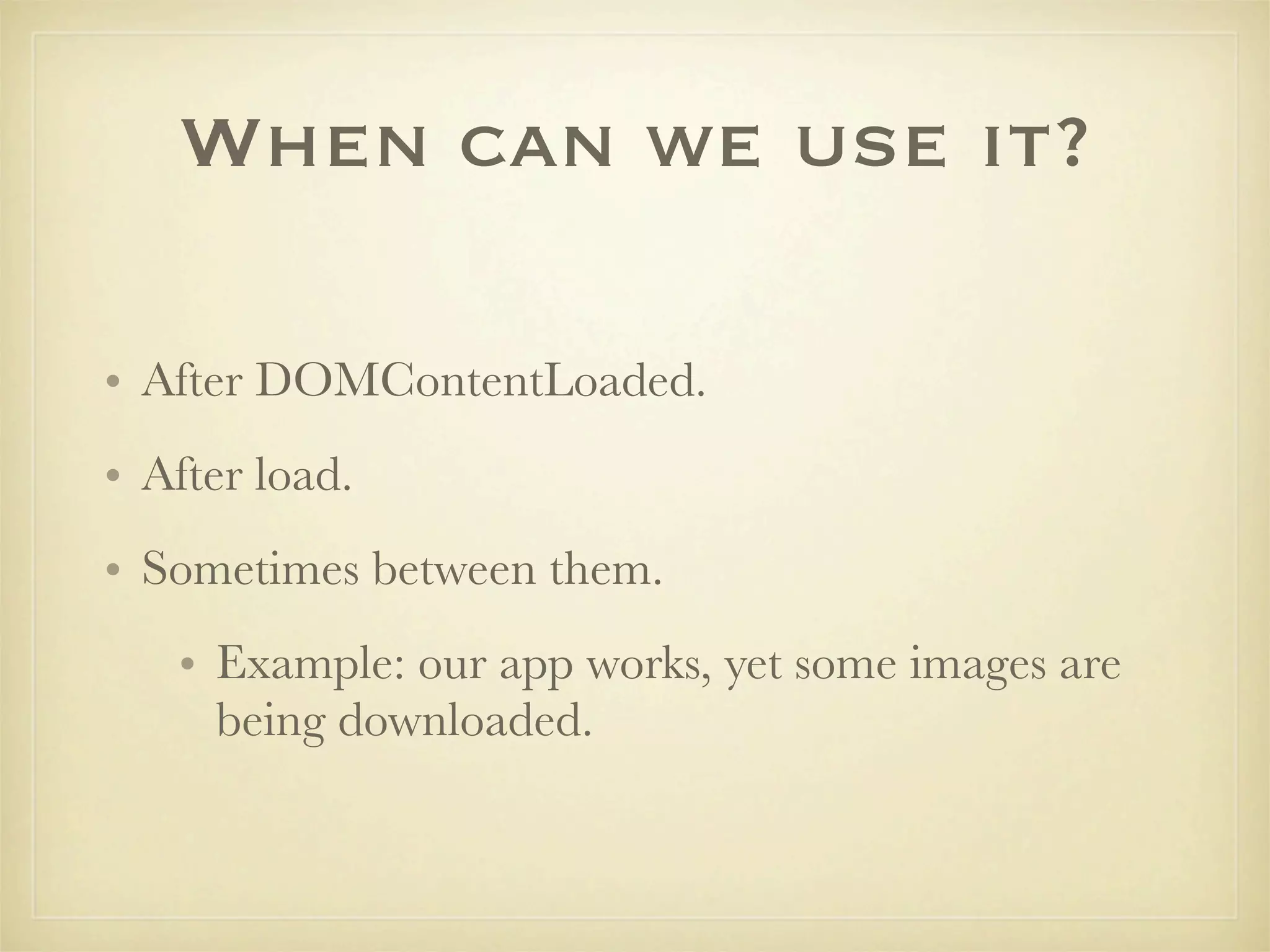When can we use it?

• After DOMContentLoaded.
• After load.
• Sometimes between them.
   • Example: our app works, yet some images are
     being downloaded.
 