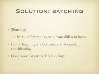 Solution: batching

• Sharding:
   • Serve different resources from different hosts.
• Pro: if batching is a bottleneck, that can help
  considerably.
• Con: more expensive DNS lookups.
 