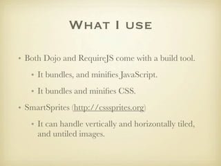 What I use

• Both Dojo and RequireJS come with a build tool.
   • It bundles, and miniﬁes JavaScript.
   • It bundles and miniﬁes CSS.
• SmartSprites (http://csssprites.org)
   • It can handle vertically and horizontally tiled,
     and untiled images.
 