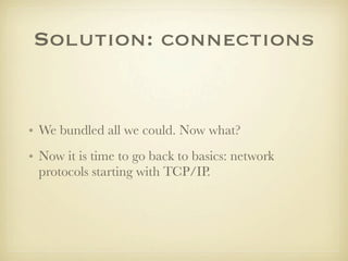 Solution: connections


• We bundled all we could. Now what?
• Now it is time to go back to basics: network
  protocols starting with TCP/IP.
 