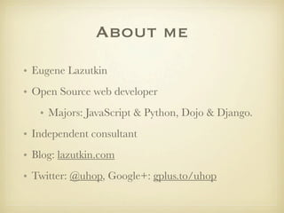 About me
• Eugene Lazutkin
• Open Source web developer
   • Majors: JavaScript & Python, Dojo & Django.
• Independent consultant
• Blog: lazutkin.com
• Twitter: @uhop, Google+: gplus.to/uhop
 