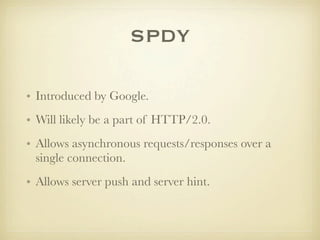 SPDY

• Introduced by Google.
• Will likely be a part of HTTP/2.0.
• Allows asynchronous requests/responses over a
  single connection.
• Allows server push and server hint.
 