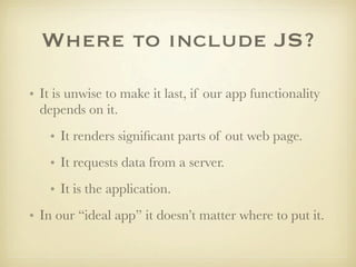 Where to include JS?

• It is unwise to make it last, if our app functionality
  depends on it.
    • It renders signiﬁcant parts of out web page.
    • It requests data from a server.
    • It is the application.
• In our “ideal app” it doesn’t matter where to put it.
 
