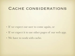 Cache considerations


• If we expect our user to come again, or
• If we expect it to use other pages of our web app.
• We have to work with cache.
 