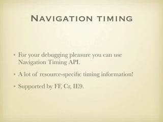 Navigation timing


• For your debugging pleasure you can use
  Navigation Timing API.
• A lot of resource-speciﬁc timing information!
• Supported by FF, Cr, IE9.
 