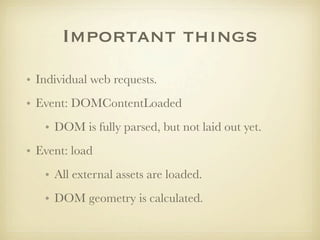 Important things
• Individual web requests.
• Event: DOMContentLoaded
   • DOM is fully parsed, but not laid out yet.
• Event: load
   • All external assets are loaded.
   • DOM geometry is calculated.
 
