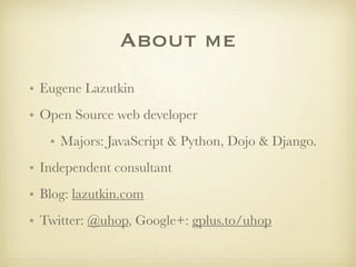About me
• Eugene Lazutkin
• Open Source web developer
   • Majors: JavaScript & Python, Dojo & Django.
• Independent cons...