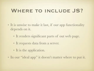 Where to include JS?

• It is unwise to make it last, if our app functionality
  depends on it.
    • It renders signiﬁcan...
