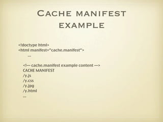 Cache manifest
            example
<!doctype html>
<html manifest=”cache.manifest”>
     ...

  <!— cache.manifest example...