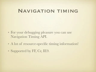 Navigation timing


• For your debugging pleasure you can use
  Navigation Timing API.
• A lot of resource-speciﬁc timing information!
• Supported by FF, Cr, IE9.
 