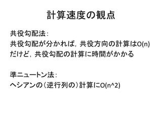 計算速度の観点
共役勾配法：
共役勾配が分かれば，共役方向の計算はO(n)
だけど，共役勾配の計算に時間がかかる

準ニュートン法：
ヘシアンの（逆行列の）計算にO(n^2)
 