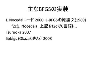 主なBFGSの実装
J. Nocedalコード 2000 :L-BFGSの原論文(1989)
    f2c(J. Nocedal) 上記をf2cでC言語に．
Tsuruoka 2007
libbfgs (Okazakiさん） 2008
 