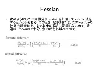 Hessian
• 次のようにして二回微分（Hessian）を計算してNewton法を
  するという手もある．このとき，経験的には，このHessianの
  計算の精度はそこまで収束の早さに影響しないので，普
  通は，forwardで十分．余力があればcentralで．
 