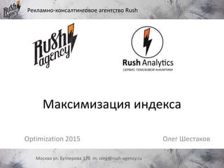 Максимизация индекса
Олег ШестаковOptimization 2015
Рекламно-консалтинговое агентство Rush
Москва ул. Бутлерова 17б m: oleg@rush-agency.ru
 