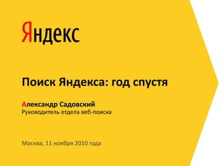 Поиск Яндекса: год спустя
Александр Садовский
Руководитель отдела веб-поиска



Москва, 11 ноября 2010 года
 