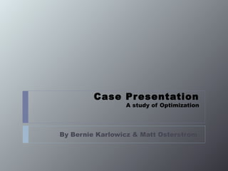 Case Pr esentation
                 A study of Optimization




By Bernie Karlowicz & Matt Osterstrom
 